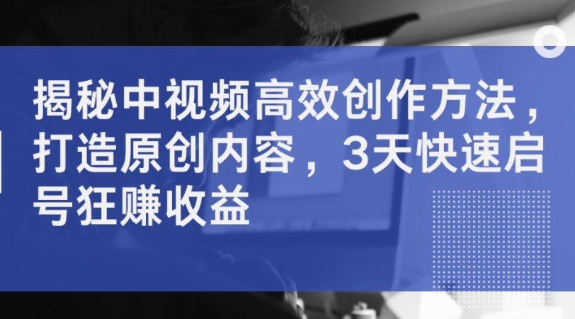 揭秘中视频高效创作方法，打造原创内容，3天快速启号狂赚收益-火柴小市场