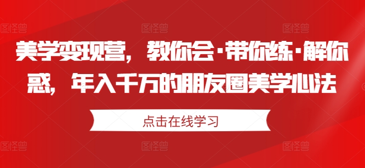 美学变现营，教你会·带你练·解你惑，年入千万的朋友圈美学心法-火柴小市场
