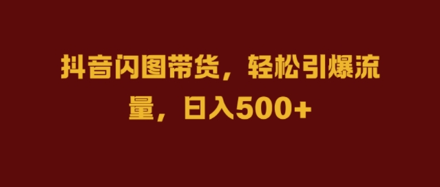 抖音闪图带货，轻松引爆流量，日入几张【揭秘】-火柴小市场