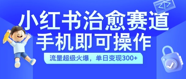 小红书治愈视频赛道，手机即可操作，流量超级火爆，单日变现300+【揭秘】-火柴小市场