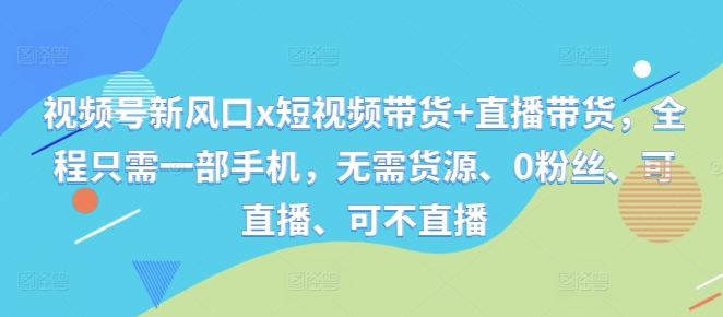 视频号新风口x短视频带货+直播带货，全程只需一部手机，无需货源、0粉丝、可直播、可不直播-火柴小市场