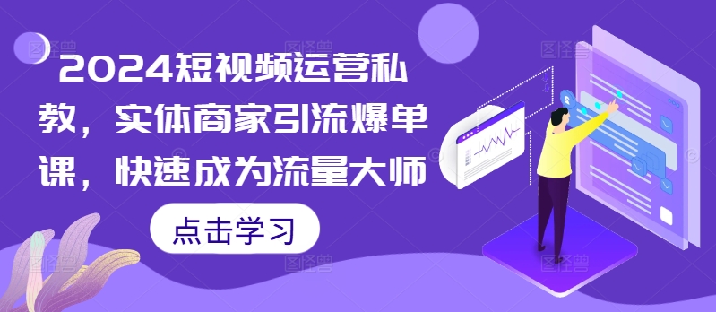 2024短视频运营私教，实体商家引流爆单课，快速成为流量大师-火柴小市场