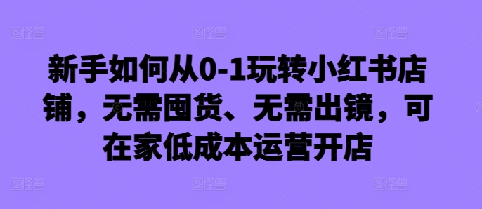 新手如何从0-1玩转小红书店铺，无需囤货、无需出镜，可在家低成本运营开店-火柴小市场
