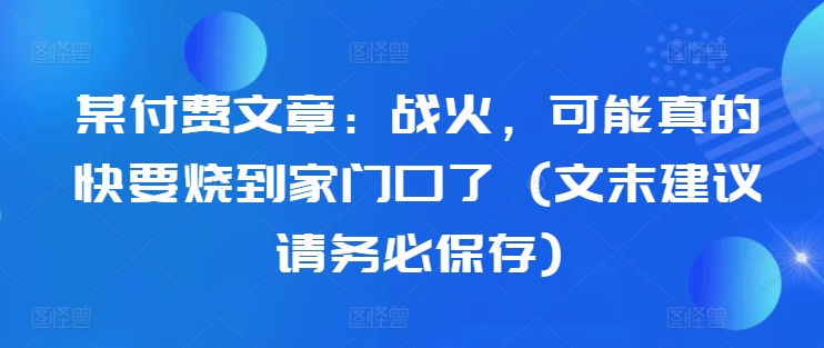 某付费文章：战火，可能真的快要烧到家门口了 (文末建议请务必保存)-火柴小市场