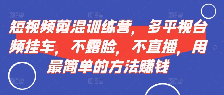 短视频‮剪混‬训练营，多平‮视台‬频挂车，不露脸，不直播，用最简单的方法赚钱-火柴小市场