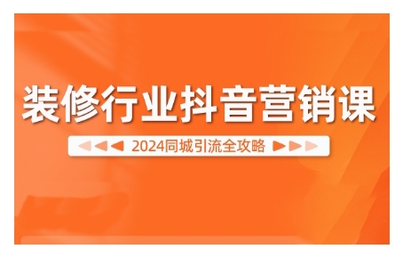 2024装修行业抖音营销课，同城引流全攻略-火柴小市场
