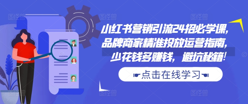 小红书营销引流24招必学课，品牌商家精准投放运营指南，少花钱多赚钱，避坑秘籍!-火柴小市场