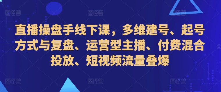 直播操盘手线下课，多维建号、起号方式与复盘、运营型主播、付费混合投放、短视频流量叠爆-火柴小市场