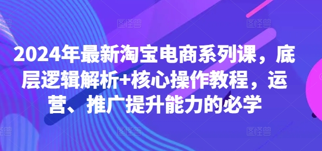 2024年最新淘宝电商系列课，底层逻辑解析+核心操作教程，运营、推广提升能力的必学-火柴小市场