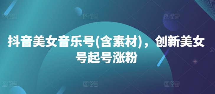 抖音美女音乐号(含素材)，创新美女号起号涨粉-火柴小市场
