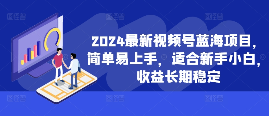 2024最新视频号蓝海项目，简单易上手，适合新手小白，收益长期稳定-火柴小市场