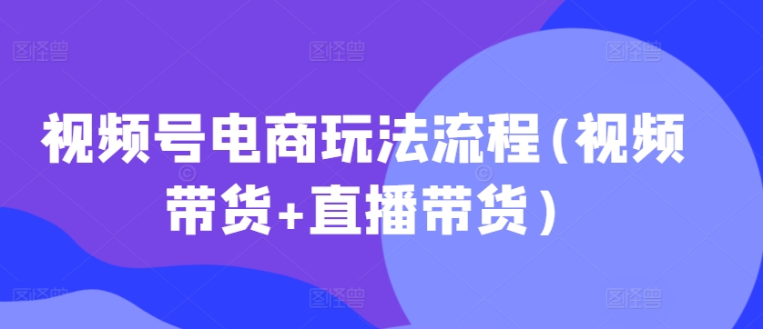 视频号电商玩法流程(视频带货+直播带货)-火柴小市场