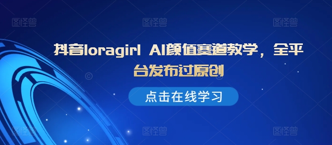 抖音loragirl AI颜值赛道教学，全平台发布过原创-火柴小市场