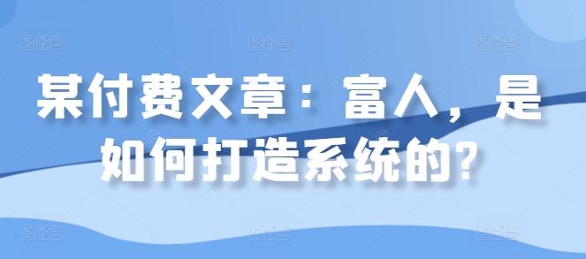 某付费文章：富人，是如何打造系统的?-火柴小市场