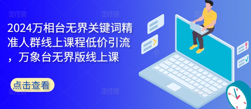 2024万相台无界关键词精准人群线上课程低价引流 ，万象台无界版线上课-火柴小市场