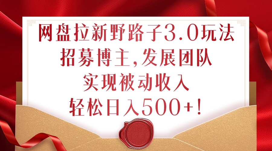 网盘拉新野路子3.0玩法，招募博主，发展团队，实现被动收入，轻松日入500+【揭秘】-火柴小市场