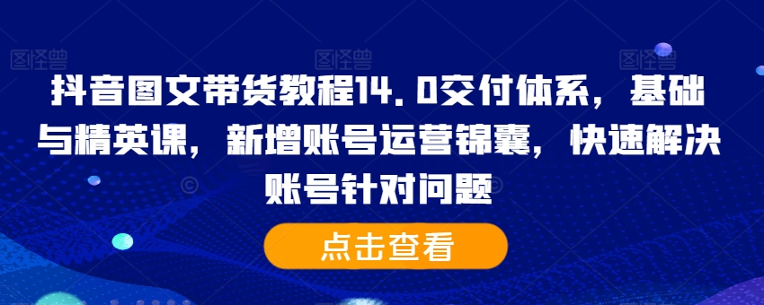 抖音图文带货教程14.0交付体系，基础与精英课，新增账号运营锦囊，快速解决账号针对问题-火柴小市场