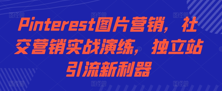 Pinterest图片营销，社交营销实战演练，独立站引流新利器-火柴小市场