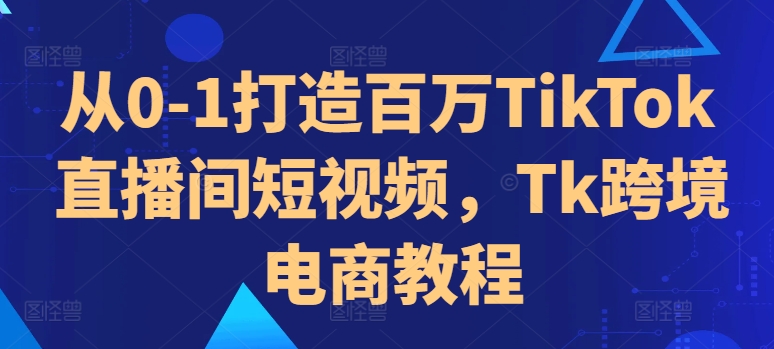 从0-1打造百万TikTok直播间短视频，Tk跨境电商教程-火柴小市场