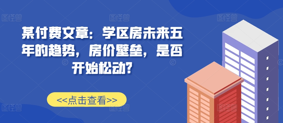某付费文章：学区房未来五年的趋势，房价壁垒，是否开始松动?-火柴小市场