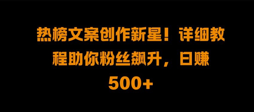 热榜文案创作新星!详细教程助你粉丝飙升，日入500+【揭秘】-火柴小市场