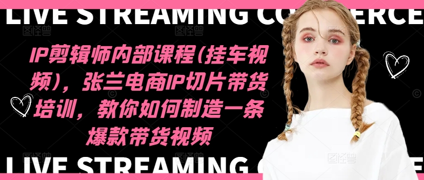 IP剪辑师内部课程(挂车视频)（更新11月），张兰电商IP切片带货培训，教你如何制造一条爆款带货视频-火柴小市场