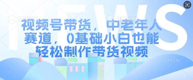 视频号带货，中老年人赛道，0基础小白也能轻松制作带货视频-火柴小市场