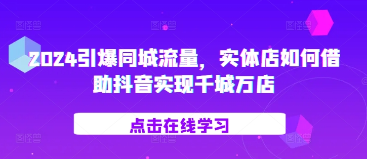 2024引爆同城流量，​实体店如何借助抖音实现千城万店-火柴小市场