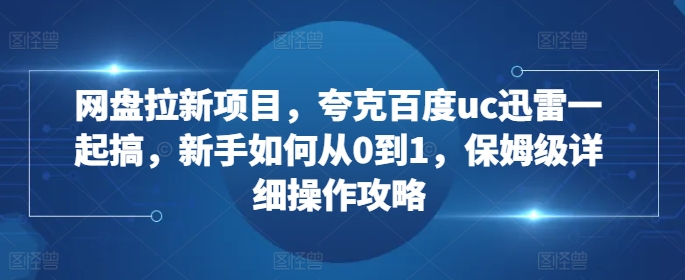 网盘拉新项目，夸克百度uc迅雷一起搞，新手如何从0到1，保姆级详细操作攻略-火柴小市场