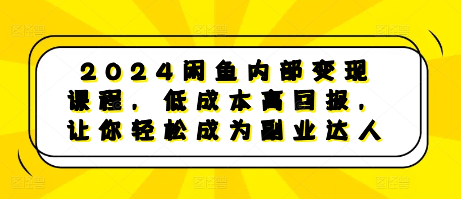 2024闲鱼内部变现课程，低成本高回报，让你轻松成为副业达人-火柴小市场