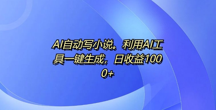 AI自动写小说，利用AI工具一键生成，日收益1k【揭秘】-火柴小市场
