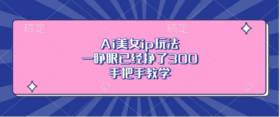 Ai美女ip玩法，一睁眼已经挣了3张，手把手教学【揭秘】-火柴小市场