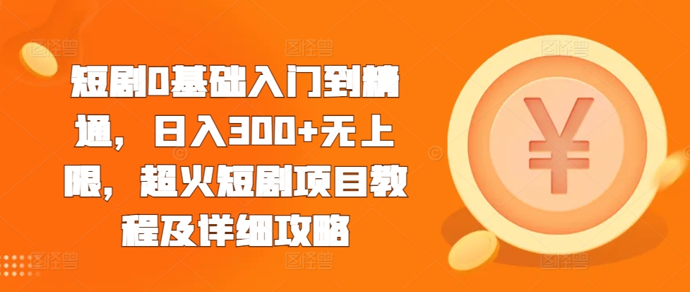 短剧0基础入门到精通，日入300+无上限，超火短剧项目教程及详细攻略-火柴小市场