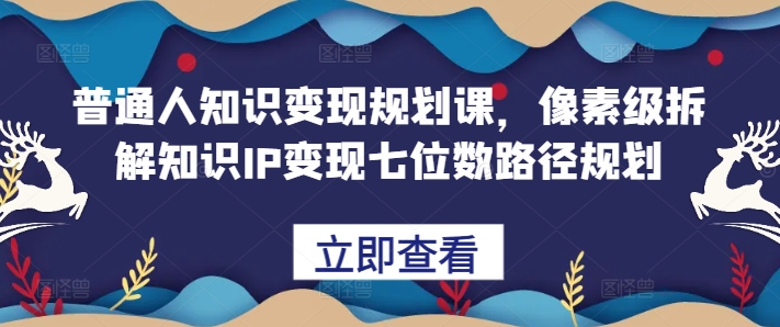 普通人知识变现规划课，像素级拆解知识IP变现七位数路径规划-火柴小市场
