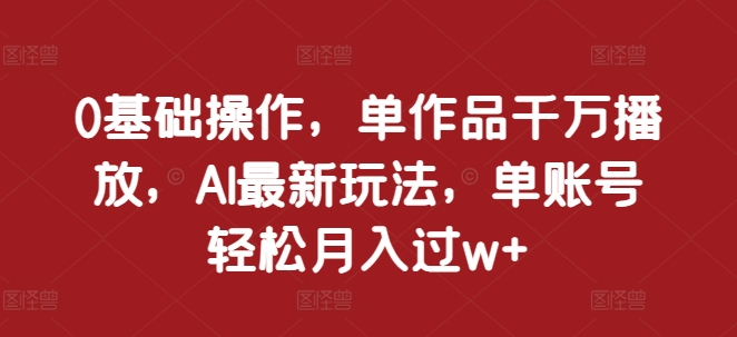 0基础操作，单作品千万播放，AI最新玩法，单账号轻松月入过w+【揭秘】-火柴小市场