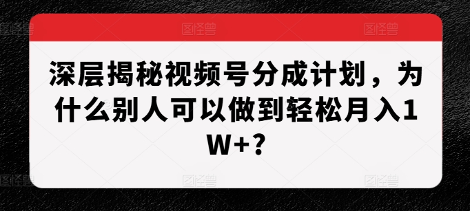 深层揭秘视频号分成计划，为什么别人可以做到轻松月入1W+?-火柴小市场