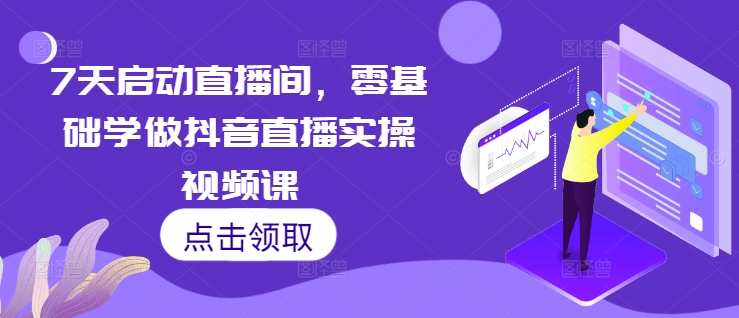 7天启动直播间，零基础学做抖音直播实操视频课-火柴小市场