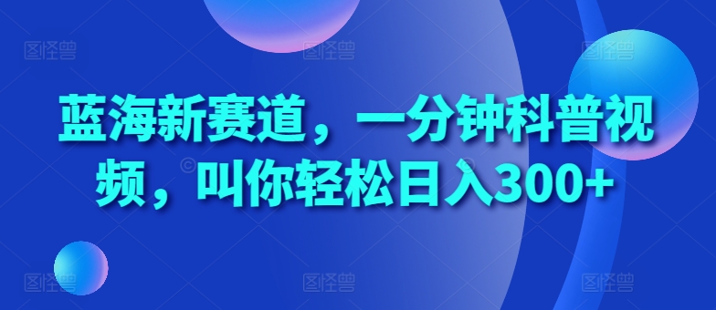 蓝海新赛道，一分钟科普视频，叫你轻松日入300+【揭秘】-火柴小市场