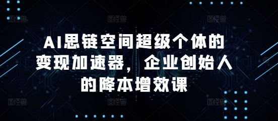 AI思链空间超级个体的变现加速器，企业创始人的降本增效课-火柴小市场