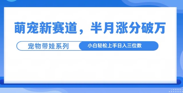 萌宠新赛道，萌宠带娃，半月涨粉10万+，小白轻松入手【揭秘】-火柴小市场