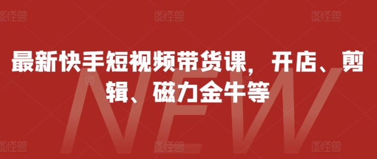 最新快手短视频带货课，开店、剪辑、磁力金牛等-火柴小市场