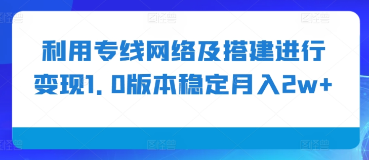 利用专线网络及搭建进行变现1.0版本稳定月入2w+【揭秘】-火柴小市场