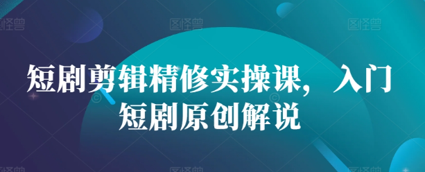 短剧剪辑精修实操课，入门短剧原创解说-火柴小市场