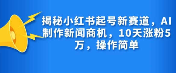 揭秘小红书起号新赛道，AI制作新闻商机，10天涨粉1万，操作简单-火柴小市场