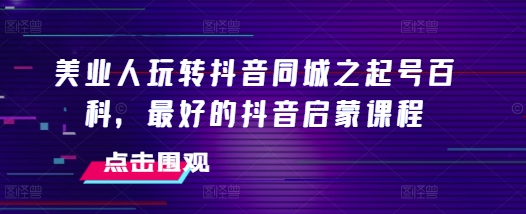美业人玩转抖音同城之起号百科，最好的抖音启蒙课程-火柴小市场