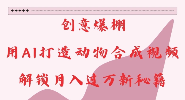 创意爆棚，用AI打造动物合成视频，解锁月入过W新秘籍【揭秘】-火柴小市场