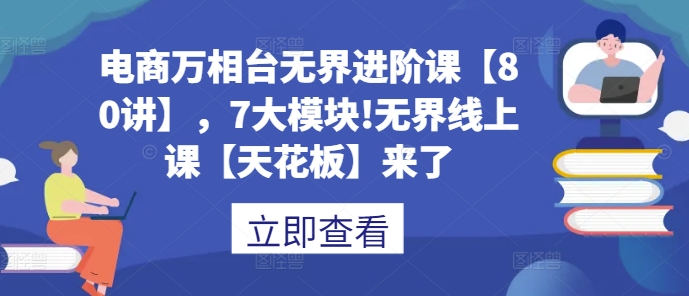 电商万相台无界进阶课【80讲】，7大模块!无界线上课【天花板】来了-火柴小市场