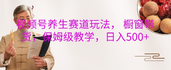 视频号养生赛道玩法， 橱窗带货，保姆级教学，日入5张-火柴小市场