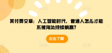 某付费文章：人工智能时代，普通人怎么才能不被淘汰持续躺赢?-火柴小市场
