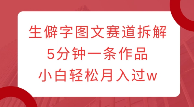 生僻字图文赛道拆解，5分钟一条作品，小白轻松月入过w-火柴小市场